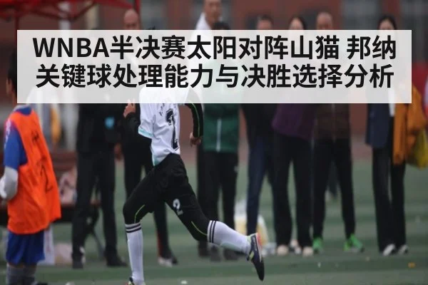 WNBA半决赛太阳对阵山猫 邦纳关键球处理能力与决胜选择分析