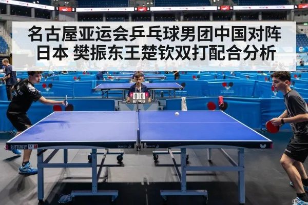 名古屋亚运会乒乓球男团中国对阵日本 樊振东王楚钦双打配合分析