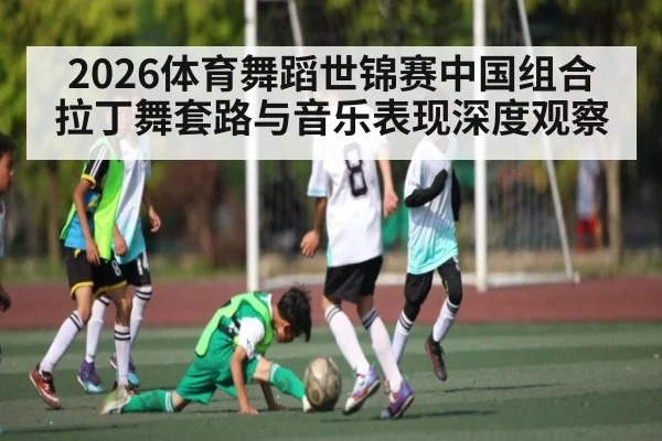 2026体育舞蹈世锦赛中国组合拉丁舞套路与音乐表现深度观察