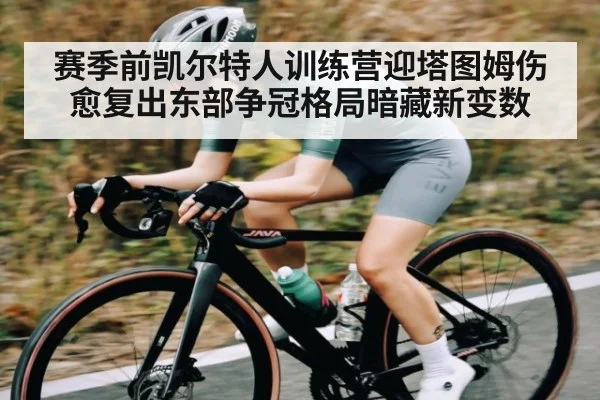 赛季前凯尔特人训练营迎塔图姆伤愈复出东部争冠格局暗藏新变数