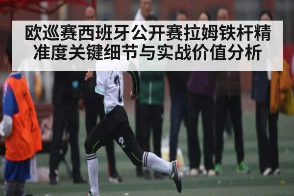 欧巡赛西班牙公开赛拉姆铁杆精准度关键细节与实战价值分析