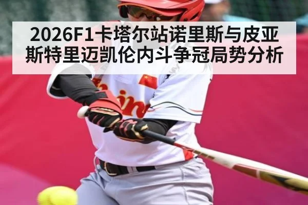 2026F1卡塔尔站诺里斯与皮亚斯特里迈凯伦内斗争冠局势分析