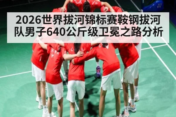 2026世界拔河锦标赛鞍钢拔河队男子640公斤级卫冕之路分析