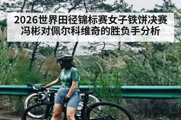 2026世界田径锦标赛女子铁饼决赛冯彬对佩尔科维奇的胜负手分析
