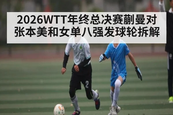 2026WTT年终总决赛蒯曼对张本美和女单八强发球轮拆解
